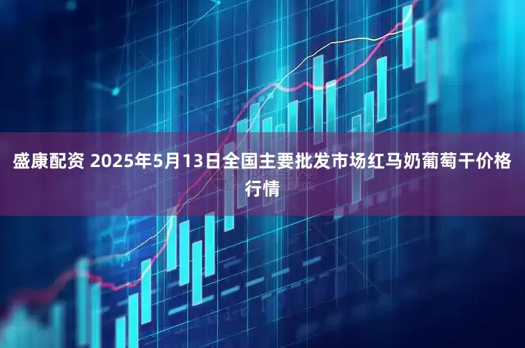 盛康配资 2025年5月13日全国主要批发市场红马奶葡萄干价格行情