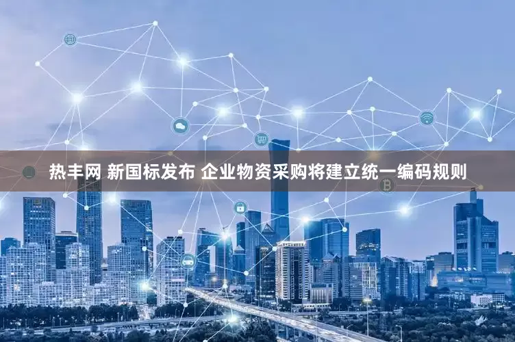 热丰网 新国标发布 企业物资采购将建立统一编码规则