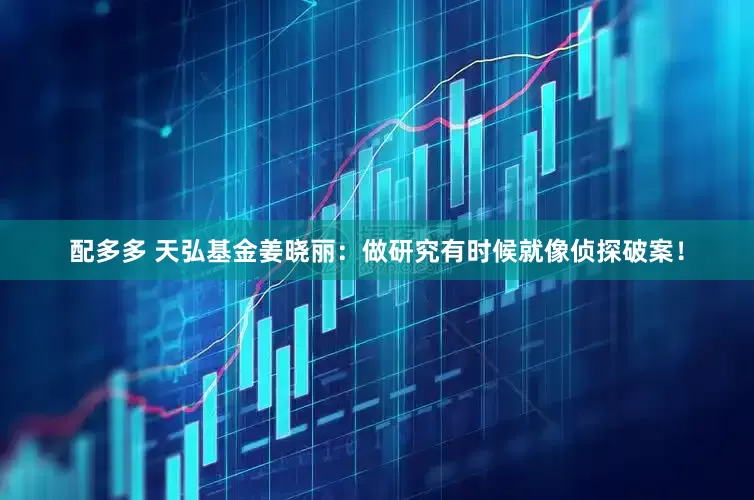 配多多 天弘基金姜晓丽：做研究有时候就像侦探破案！