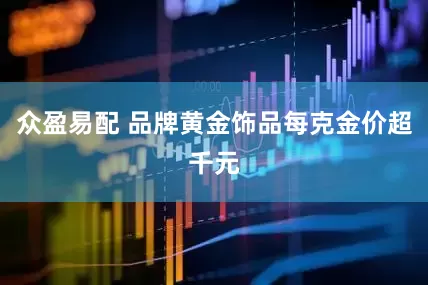 众盈易配 品牌黄金饰品每克金价超千元
