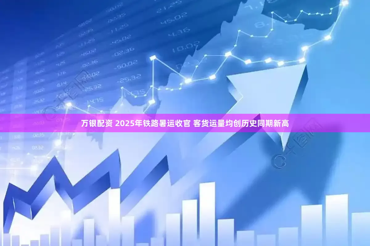 万银配资 2025年铁路暑运收官 客货运量均创历史同期新高