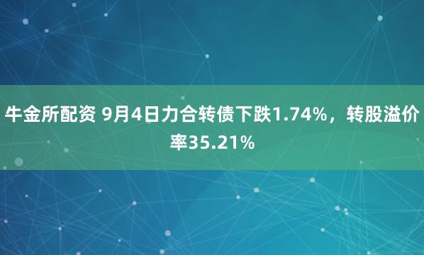 牛金所配资 9月4日力合转债下跌1.74%，转股溢价率35.21%