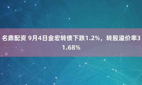 名鼎配资 9月4日金宏转债下跌1.2%，转股溢价率31.68%