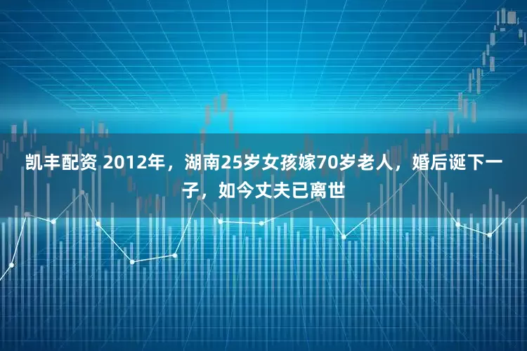 凯丰配资 2012年，湖南25岁女孩嫁70岁老人，婚后诞下一子，如今丈夫已离世