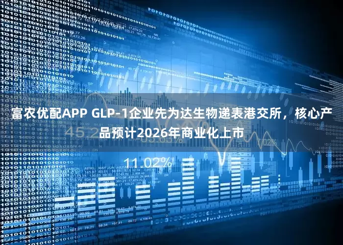 富农优配APP GLP-1企业先为达生物递表港交所，核心产品预计2026年商业化上市