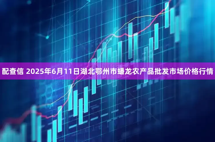 配查信 2025年6月11日湖北鄂州市蟠龙农产品批发市场价格行情