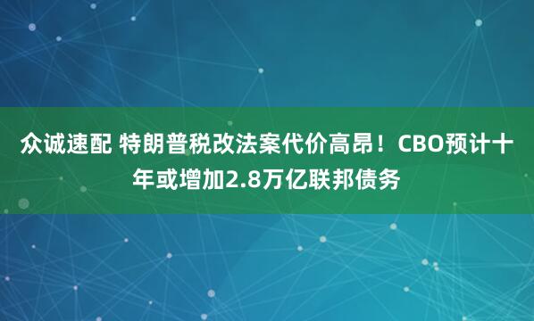 众诚速配 特朗普税改法案代价高昂！CBO预计十年或增加2.8万亿联邦债务