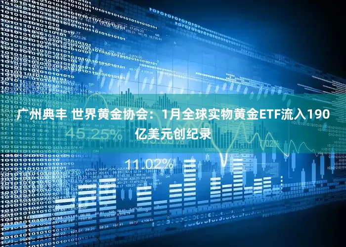 广州典丰 世界黄金协会：1月全球实物黄金ETF流入190亿美元创纪录