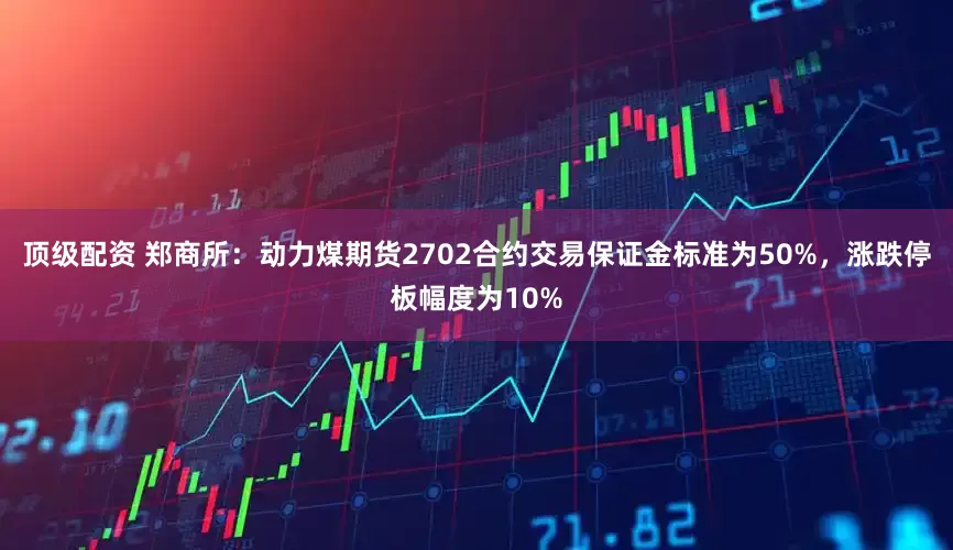 顶级配资 郑商所：动力煤期货2702合约交易保证金标准为50%，涨跌停板幅度为10%
