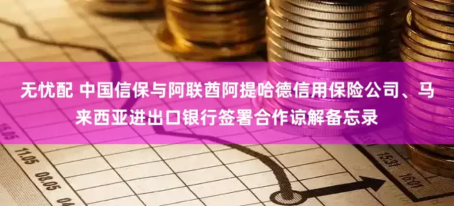 无忧配 中国信保与阿联酋阿提哈德信用保险公司、马来西亚进出口银行签署合作谅解备忘录