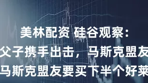 美林配资 硅谷观察：收购狂魔父子携手出击，马斯克盟友要买下半个好莱坞