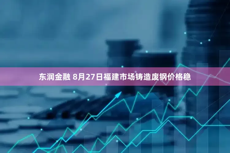 东润金融 8月27日福建市场铸造废钢价格稳