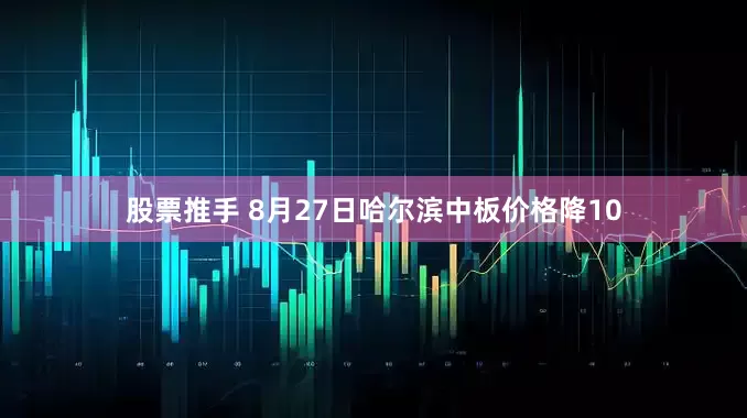 股票推手 8月27日哈尔滨中板价格降10