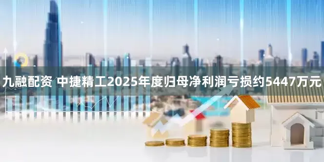九融配资 中捷精工2025年度归母净利润亏损约5447万元